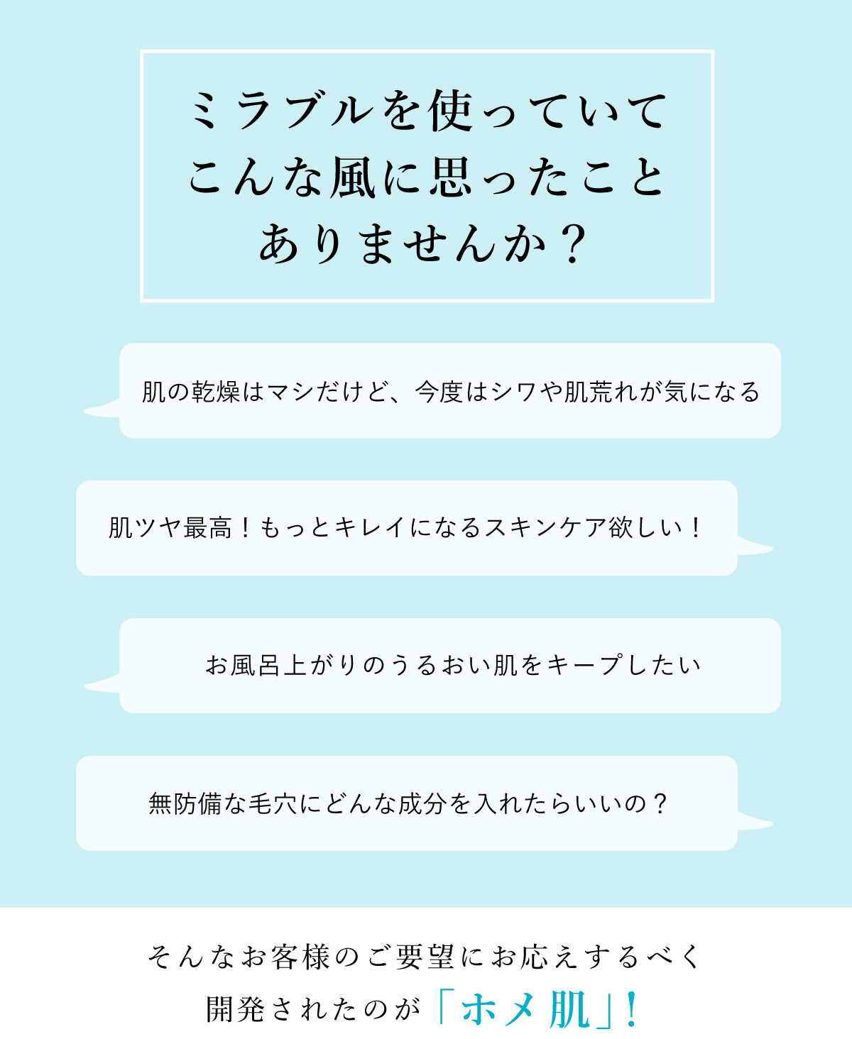キレイになった毛穴に忍び寄る危険って？ウルトラファインバブルの力でキレイになったお肌は、まっさらで無防備の状態です。お肌に刺激のあるスキンケアやほぼ水のようなスキンケアを使うと、肌に良くない成分が奥まで浸透してしまう結果に。せっかく美しくなった素肌が、肌荒れ・ゴワつき・乾燥などの肌トラブルにつながることもあります。